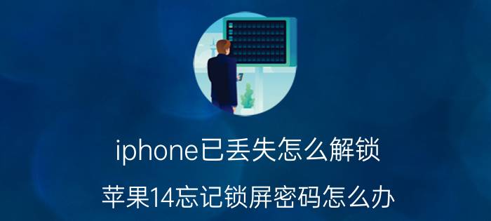 iphone已丢失怎么解锁 苹果14忘记锁屏密码怎么办？